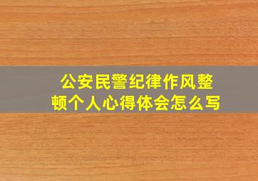 公安民警纪律作风整顿个人心得体会怎么写