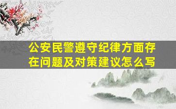 公安民警遵守纪律方面存在问题及对策建议怎么写