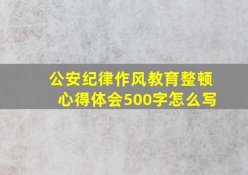 公安纪律作风教育整顿心得体会500字怎么写