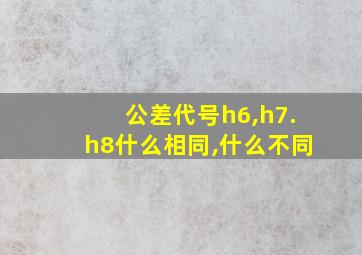 公差代号h6,h7.h8什么相同,什么不同