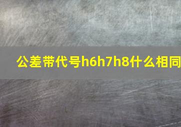 公差带代号h6h7h8什么相同