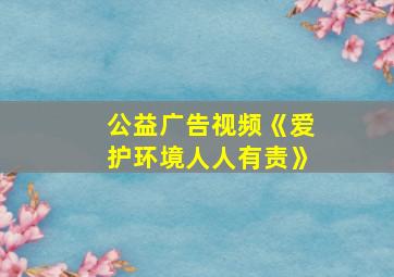 公益广告视频《爱护环境人人有责》