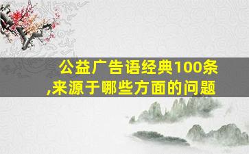 公益广告语经典100条,来源于哪些方面的问题