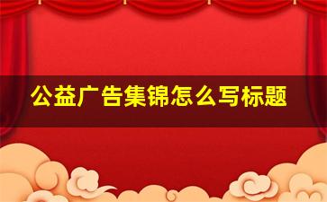 公益广告集锦怎么写标题