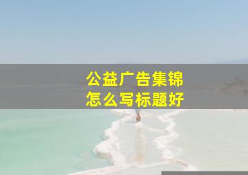 公益广告集锦怎么写标题好