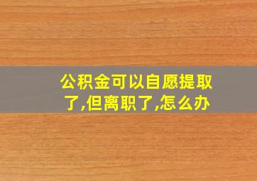 公积金可以自愿提取了,但离职了,怎么办