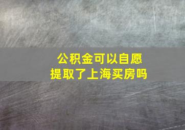 公积金可以自愿提取了上海买房吗