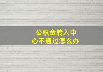 公积金转入中心不通过怎么办