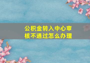 公积金转入中心审核不通过怎么办理