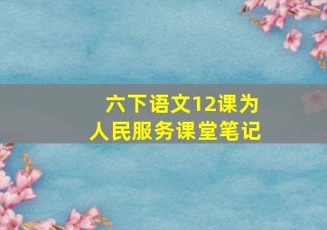 六下语文12课为人民服务课堂笔记