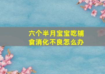 六个半月宝宝吃辅食消化不良怎么办