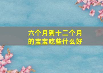 六个月到十二个月的宝宝吃些什么好