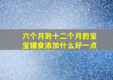 六个月到十二个月的宝宝辅食添加什么好一点