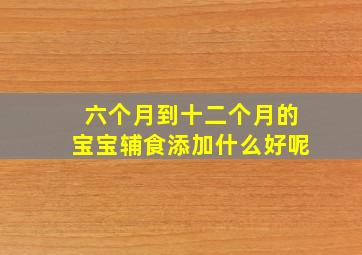 六个月到十二个月的宝宝辅食添加什么好呢