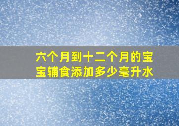 六个月到十二个月的宝宝辅食添加多少毫升水