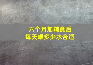 六个月加辅食后每天喂多少水合适