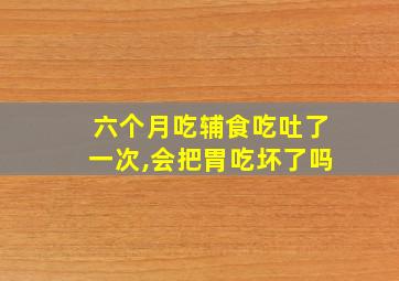 六个月吃辅食吃吐了一次,会把胃吃坏了吗