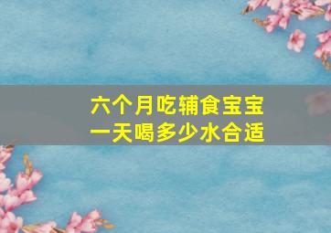 六个月吃辅食宝宝一天喝多少水合适