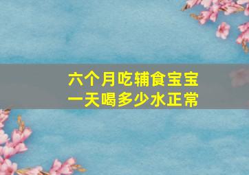 六个月吃辅食宝宝一天喝多少水正常