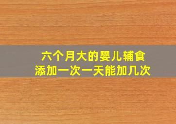 六个月大的婴儿辅食添加一次一天能加几次