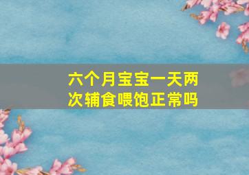 六个月宝宝一天两次辅食喂饱正常吗