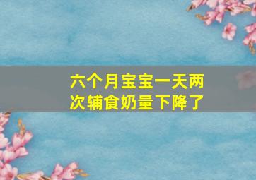 六个月宝宝一天两次辅食奶量下降了