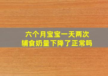 六个月宝宝一天两次辅食奶量下降了正常吗