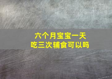 六个月宝宝一天吃三次辅食可以吗