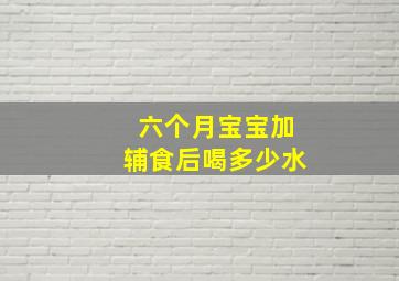 六个月宝宝加辅食后喝多少水