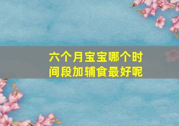 六个月宝宝哪个时间段加辅食最好呢