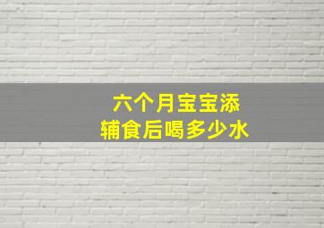 六个月宝宝添辅食后喝多少水