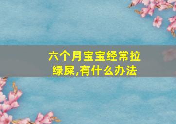 六个月宝宝经常拉绿屎,有什么办法