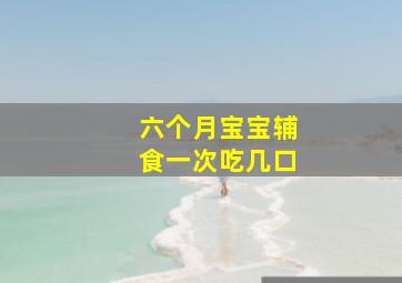 六个月宝宝辅食一次吃几口