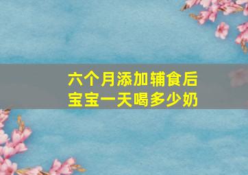 六个月添加辅食后宝宝一天喝多少奶