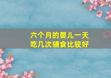 六个月的婴儿一天吃几次辅食比较好