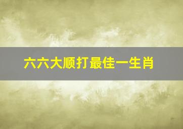 六六大顺打最佳一生肖