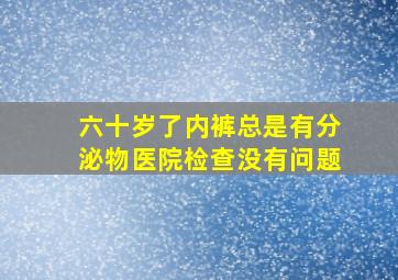 六十岁了内裤总是有分泌物医院检查没有问题