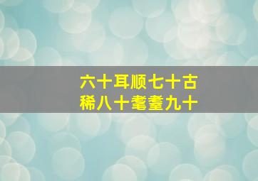 六十耳顺七十古稀八十耄耋九十