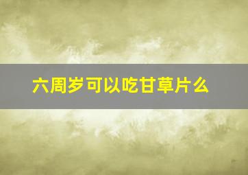 六周岁可以吃甘草片么