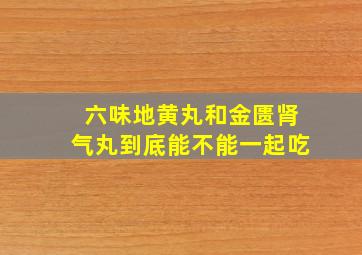 六味地黄丸和金匮肾气丸到底能不能一起吃