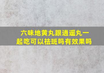 六味地黄丸跟逍遥丸一起吃可以祛斑吗有效果吗