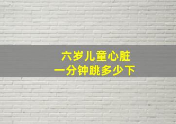 六岁儿童心脏一分钟跳多少下