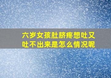 六岁女孩肚脐疼想吐又吐不出来是怎么情况呢