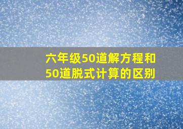 六年级50道解方程和50道脱式计算的区别