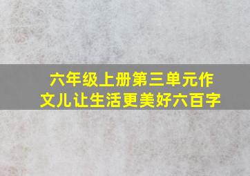 六年级上册第三单元作文儿让生活更美好六百字