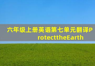 六年级上册英语第七单元翻译ProtecttheEarth