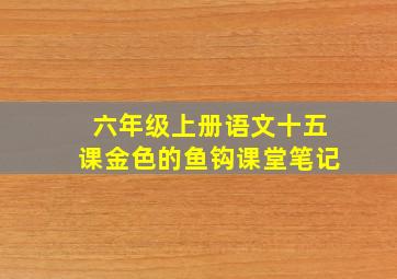 六年级上册语文十五课金色的鱼钩课堂笔记