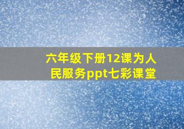 六年级下册12课为人民服务ppt七彩课堂