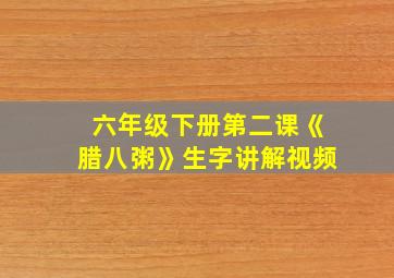 六年级下册第二课《腊八粥》生字讲解视频