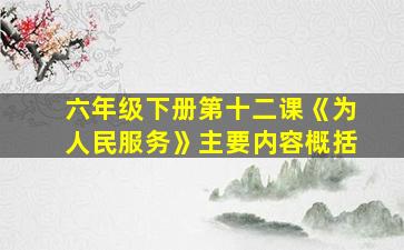 六年级下册第十二课《为人民服务》主要内容概括